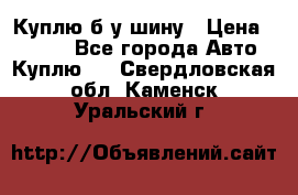 Куплю б/у шину › Цена ­ 1 000 - Все города Авто » Куплю   . Свердловская обл.,Каменск-Уральский г.